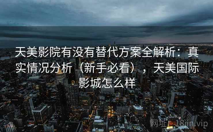 天美影院有没有替代方案全解析：真实情况分析（新手必看），天美国际影城怎么样  第1张