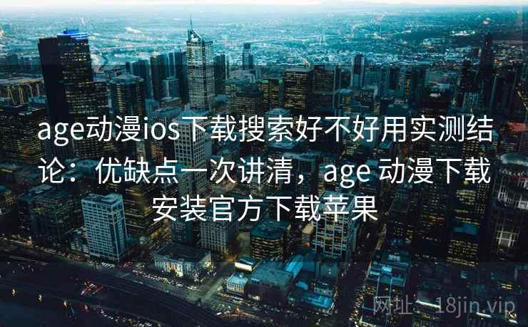 age动漫ios下载搜索好不好用实测结论：优缺点一次讲清，age 动漫下载安装官方下载苹果  第2张