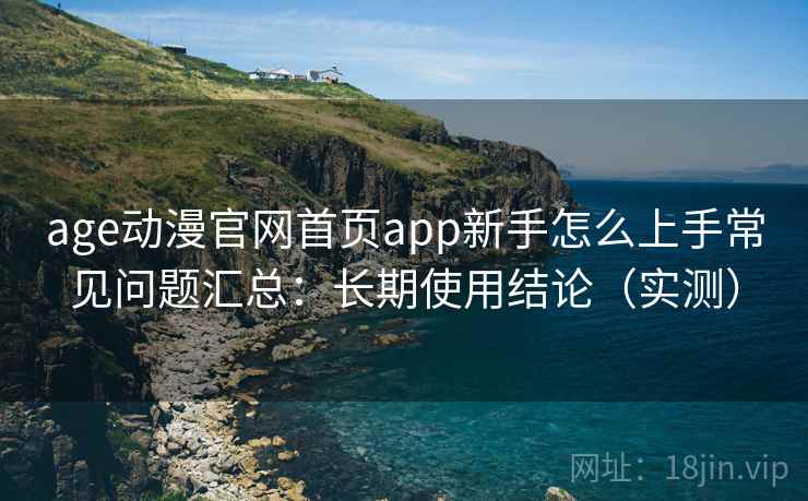 age动漫官网首页app新手怎么上手常见问题汇总：长期使用结论（实测）  第1张