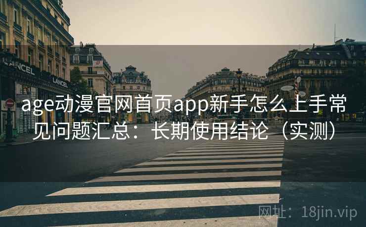 age动漫官网首页app新手怎么上手常见问题汇总：长期使用结论（实测）  第2张