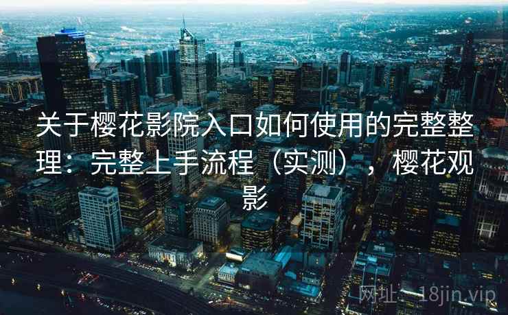 关于樱花影院入口如何使用的完整整理：完整上手流程（实测），樱花观影  第2张