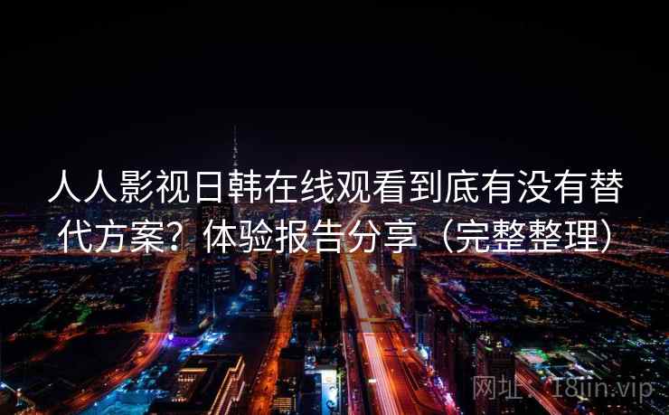 人人影视日韩在线观看到底有没有替代方案？体验报告分享（完整整理）  第2张