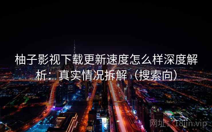 柚子影视下载更新速度怎么样深度解析：真实情况拆解（搜索向）  第2张