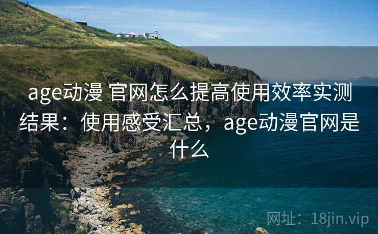 age动漫 官网怎么提高使用效率实测结果：使用感受汇总，age动漫官网是什么  第2张