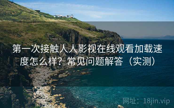 第一次接触人人影视在线观看加载速度怎么样？常见问题解答（实测）  第2张