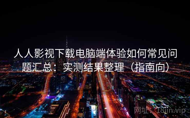 人人影视下载电脑端体验如何常见问题汇总：实测结果整理（指南向）  第2张