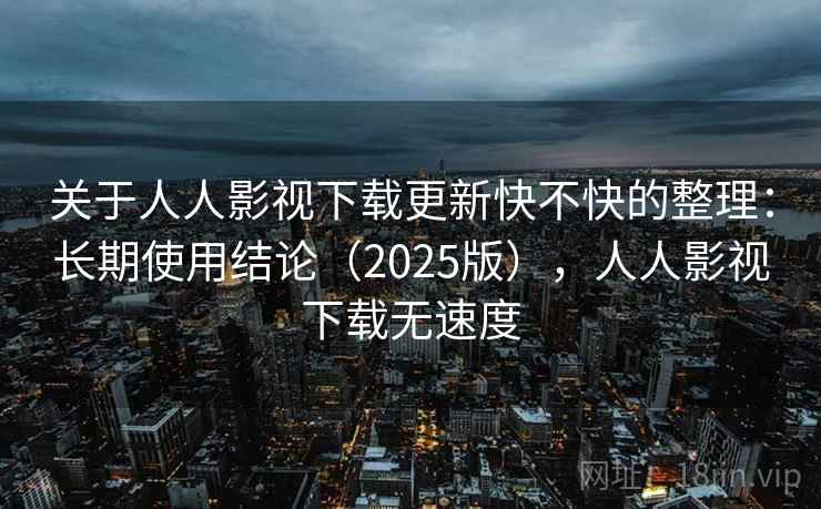 关于人人影视下载更新快不快的整理：长期使用结论（2025版），人人影视下载无速度  第1张