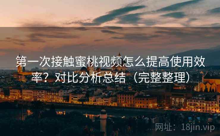 第一次接触蜜桃视频怎么提高使用效率？对比分析总结（完整整理）  第2张