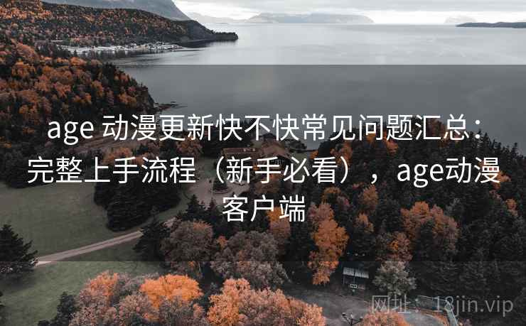 age 动漫更新快不快常见问题汇总：完整上手流程（新手必看），age动漫客户端  第1张