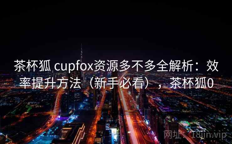 茶杯狐 cupfox资源多不多全解析：效率提升方法（新手必看），茶杯狐0  第2张