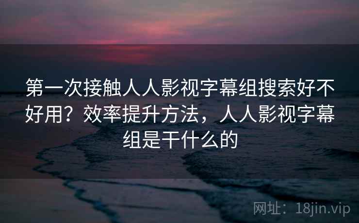 第一次接触人人影视字幕组搜索好不好用？效率提升方法，人人影视字幕组是干什么的  第2张