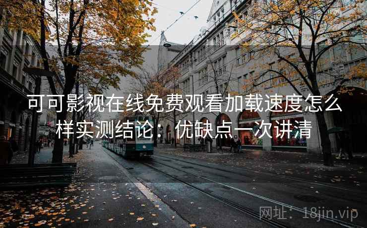 可可影视在线免费观看加载速度怎么样实测结论：优缺点一次讲清  第2张