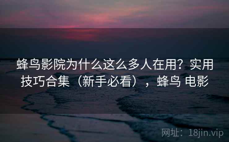 蜂鸟影院为什么这么多人在用？实用技巧合集（新手必看），蜂鸟 电影  第1张