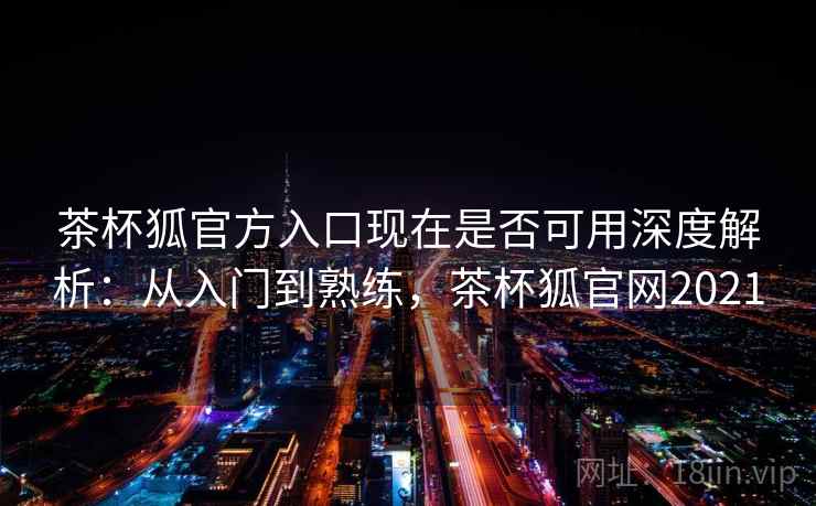 茶杯狐官方入口现在是否可用深度解析：从入门到熟练，茶杯狐官网2021  第2张