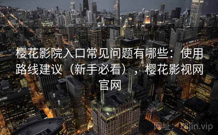 樱花影院入口常见问题有哪些：使用路线建议（新手必看），樱花影视网官网  第2张