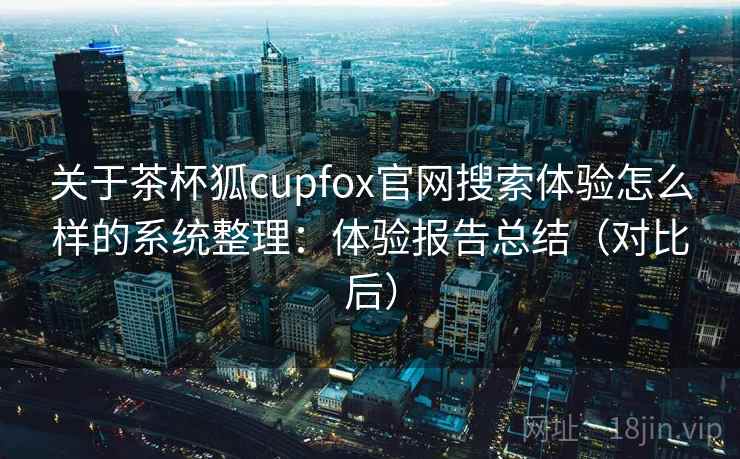 关于茶杯狐cupfox官网搜索体验怎么样的系统整理：体验报告总结（对比后）  第2张