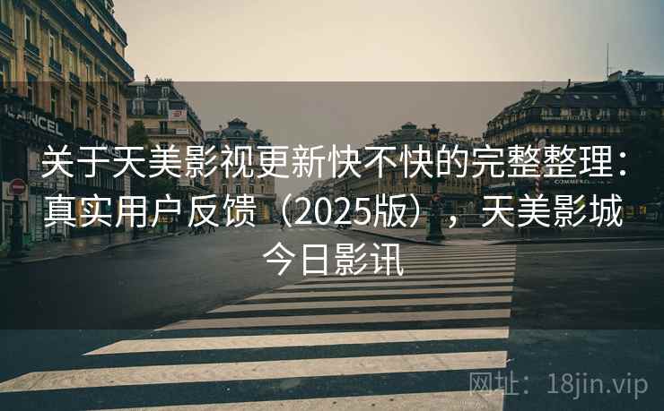 关于天美影视更新快不快的完整整理：真实用户反馈（2025版），天美影城今日影讯  第2张