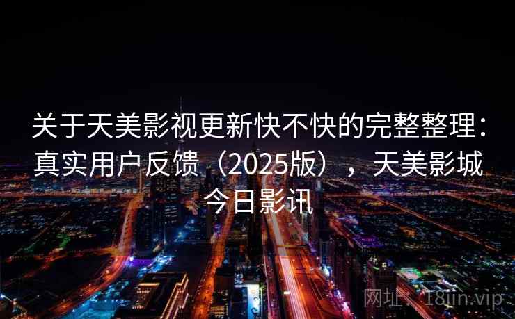 关于天美影视更新快不快的完整整理：真实用户反馈（2025版），天美影城今日影讯  第1张
