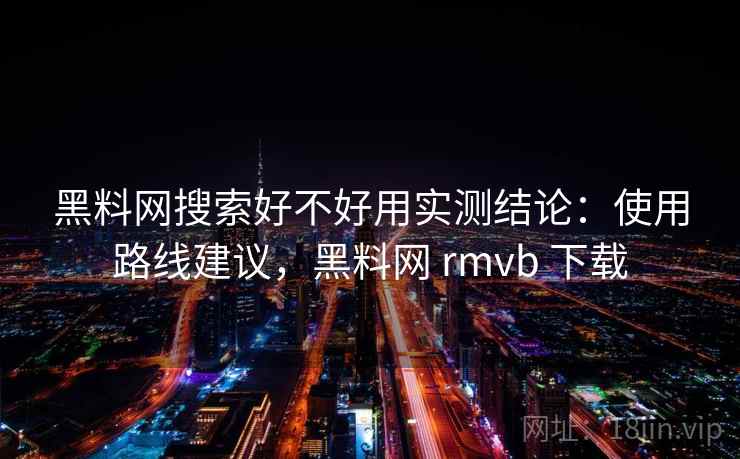 黑料网搜索好不好用实测结论：使用路线建议，黑料网 rmvb 下载  第2张