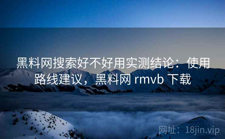 黑料网搜索好不好用实测结论：使用路线建议，黑料网 rmvb 下载  第1张
