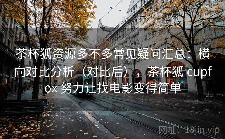 茶杯狐资源多不多常见疑问汇总：横向对比分析（对比后），茶杯狐 cupfox 努力让找电影变得简单  第2张
