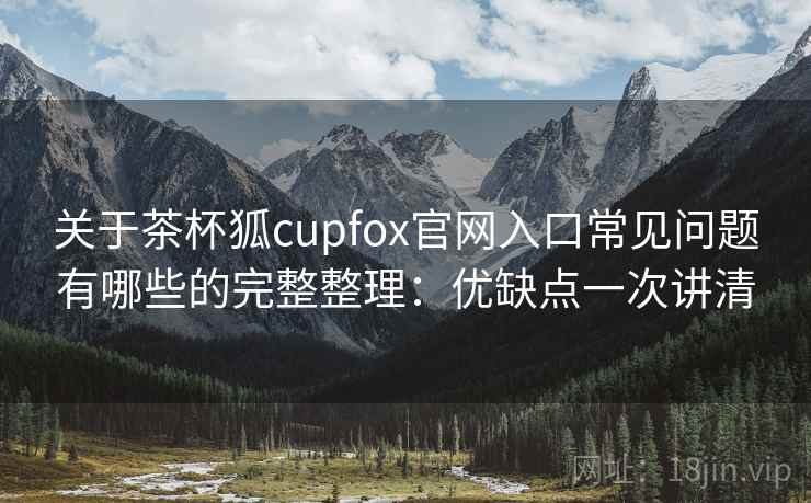 关于茶杯狐cupfox官网入口常见问题有哪些的完整整理：优缺点一次讲清  第1张