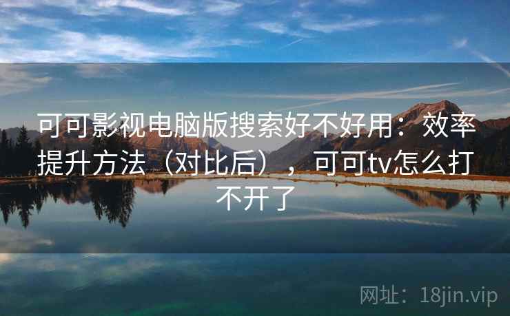可可影视电脑版搜索好不好用：效率提升方法（对比后），可可tv怎么打不开了  第2张