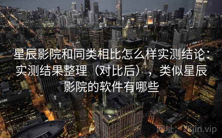 星辰影院和同类相比怎么样实测结论：实测结果整理（对比后），类似星辰影院的软件有哪些  第1张