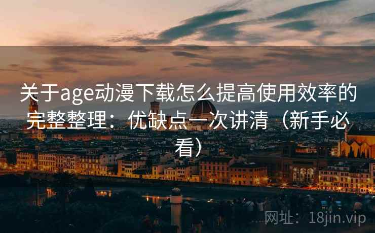 关于age动漫下载怎么提高使用效率的完整整理：优缺点一次讲清（新手必看）  第1张