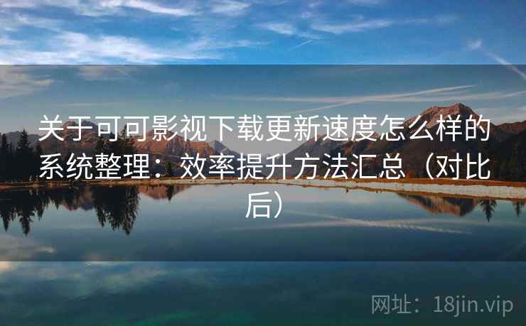 关于可可影视下载更新速度怎么样的系统整理：效率提升方法汇总（对比后）  第2张