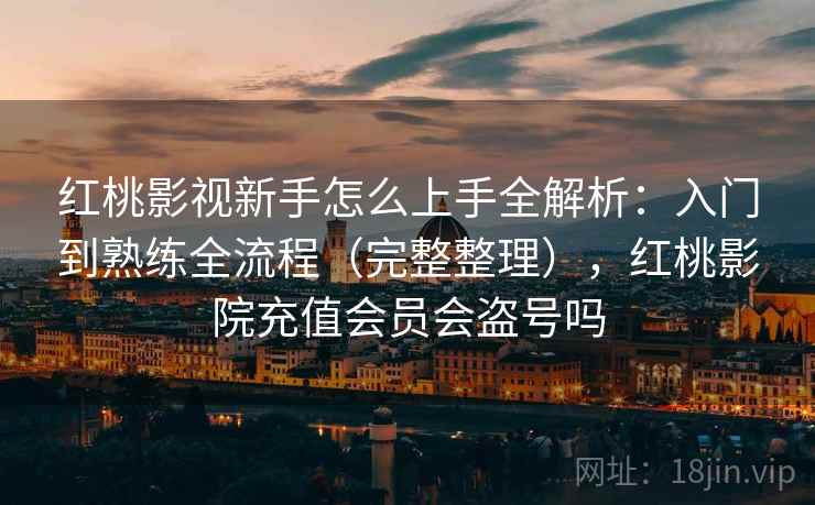 红桃影视新手怎么上手全解析：入门到熟练全流程（完整整理），红桃影院充值会员会盗号吗  第2张