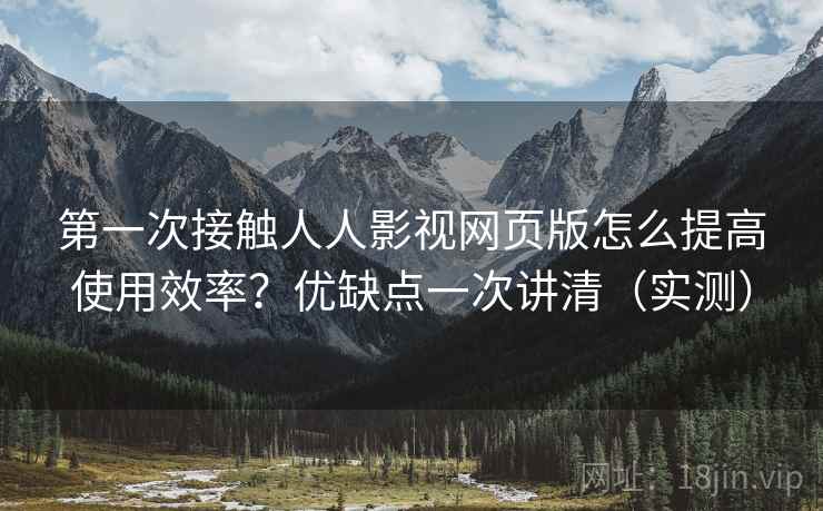 第一次接触人人影视网页版怎么提高使用效率？优缺点一次讲清（实测）  第1张
