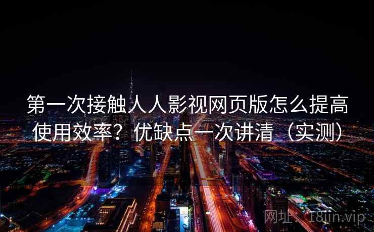 第一次接触人人影视网页版怎么提高使用效率？优缺点一次讲清（实测）  第2张