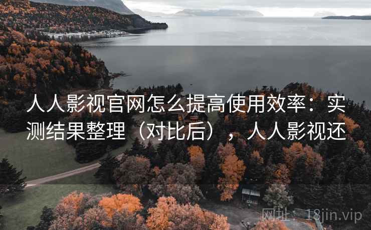 人人影视官网怎么提高使用效率：实测结果整理（对比后），人人影视还  第2张