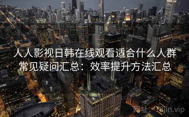 人人影视日韩在线观看适合什么人群常见疑问汇总：效率提升方法汇总  第2张
