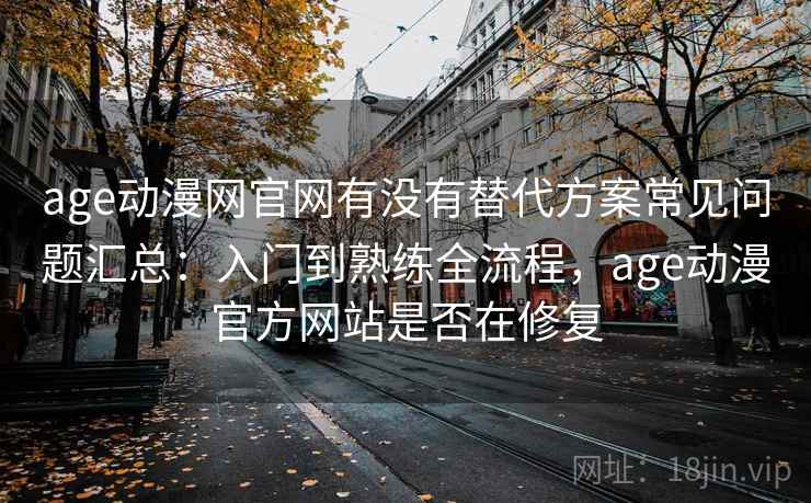 age动漫网官网有没有替代方案常见问题汇总：入门到熟练全流程，age动漫官方网站是否在修复  第2张