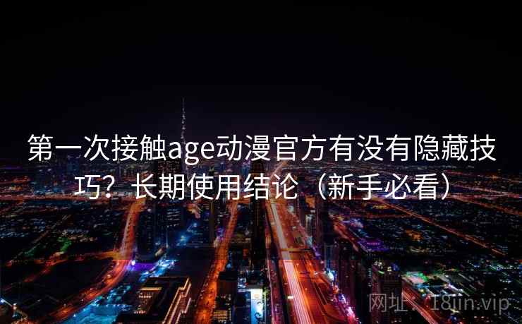 第一次接触age动漫官方有没有隐藏技巧？长期使用结论（新手必看）  第2张