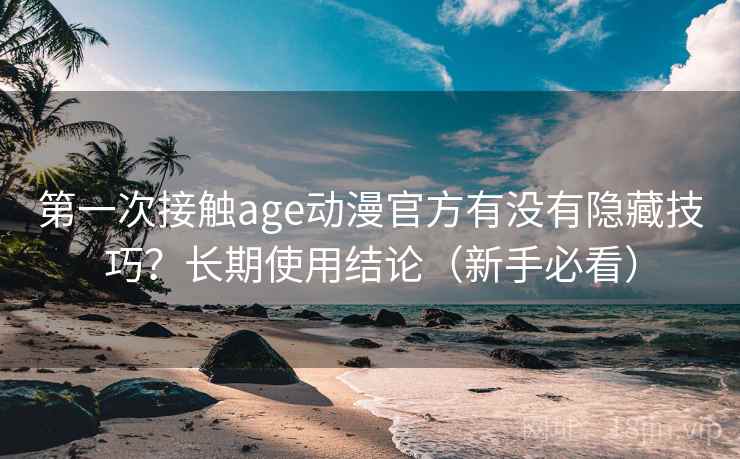 第一次接触age动漫官方有没有隐藏技巧？长期使用结论（新手必看）  第1张