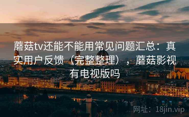 蘑菇tv还能不能用常见问题汇总：真实用户反馈（完整整理），蘑菇影视有电视版吗  第2张