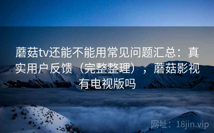 蘑菇tv还能不能用常见问题汇总：真实用户反馈（完整整理），蘑菇影视有电视版吗  第1张