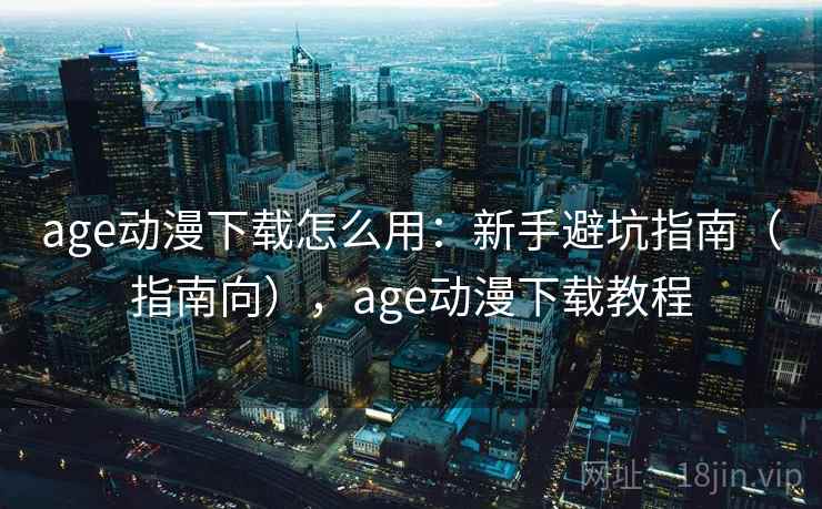 age动漫下载怎么用：新手避坑指南（指南向），age动漫下载教程  第2张