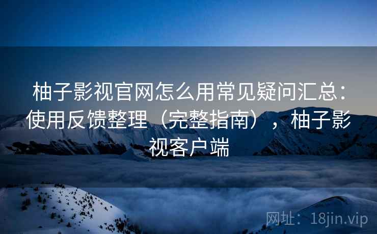 柚子影视官网怎么用常见疑问汇总：使用反馈整理（完整指南），柚子影视客户端  第2张