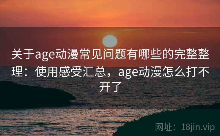 关于age动漫常见问题有哪些的完整整理：使用感受汇总，age动漫怎么打不开了  第1张