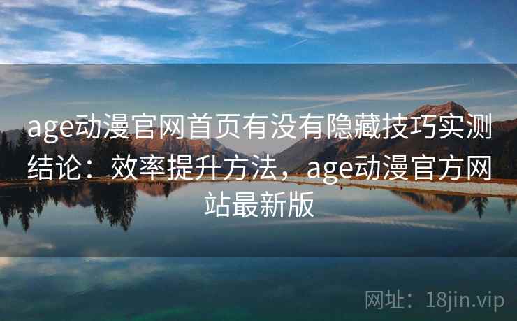 age动漫官网首页有没有隐藏技巧实测结论：效率提升方法，age动漫官方网站最新版  第2张