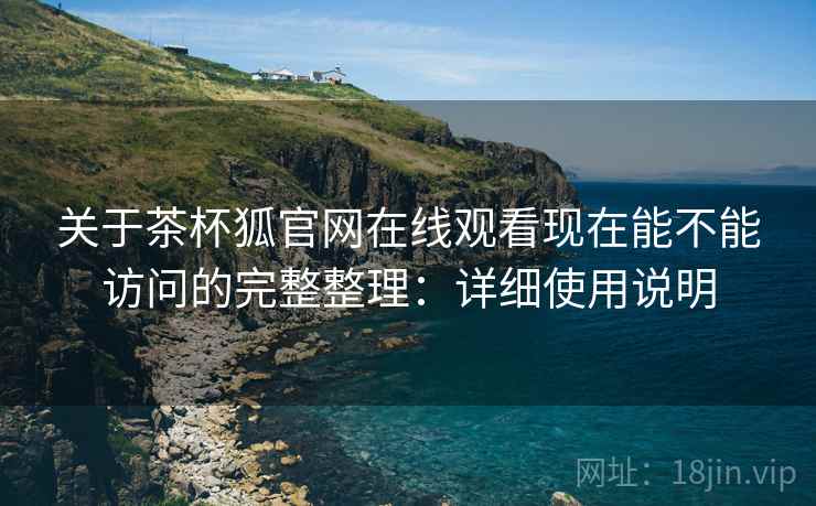 关于茶杯狐官网在线观看现在能不能访问的完整整理：详细使用说明  第2张