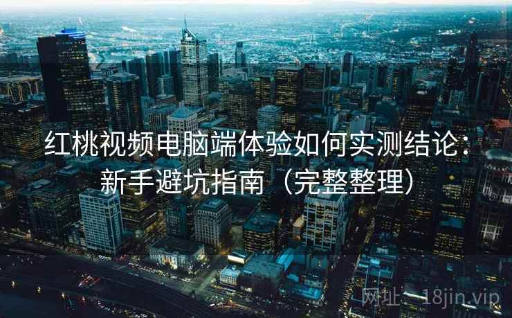 红桃视频电脑端体验如何实测结论：新手避坑指南（完整整理）  第2张