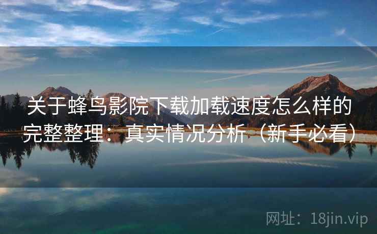关于蜂鸟影院下载加载速度怎么样的完整整理：真实情况分析（新手必看）  第2张