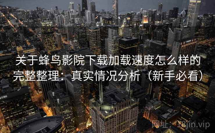 关于蜂鸟影院下载加载速度怎么样的完整整理：真实情况分析（新手必看）  第1张