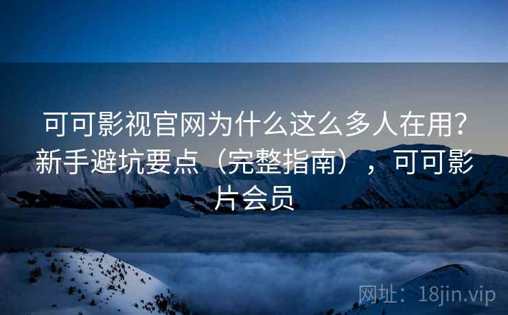 可可影视官网为什么这么多人在用？新手避坑要点（完整指南），可可影片会员  第1张