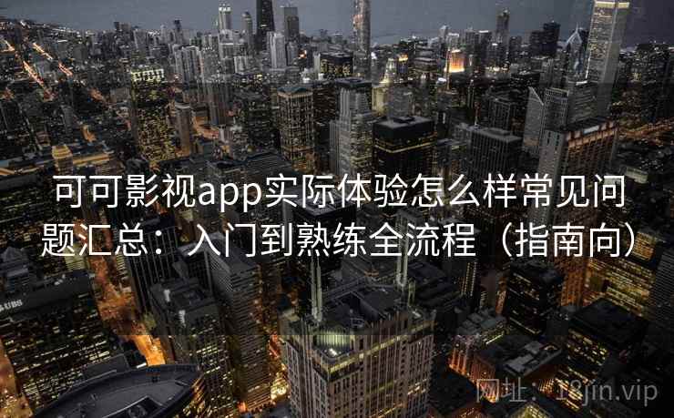 可可影视app实际体验怎么样常见问题汇总：入门到熟练全流程（指南向）  第2张